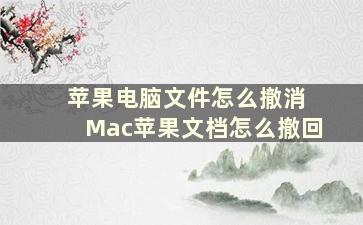 苹果电脑文件怎么撤消 Mac苹果文档怎么撤回